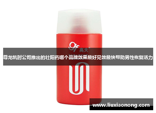 尊龙凯时公司推出的壮阳药哪个品牌效果最好见效最快帮助男性恢复活力
